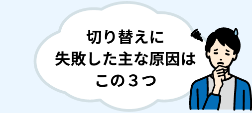 切り替えに失敗した主な原因はこの３つ